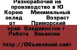 Разнорабочий на производство в Ю.Корею. › Минимальный оклад ­ 90 000 › Возраст от ­ 18 - Приморский край, Владивосток г. Работа » Вакансии   